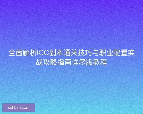 全面解析ICC副本通关技巧与职业配置实战攻略指南详尽版教程