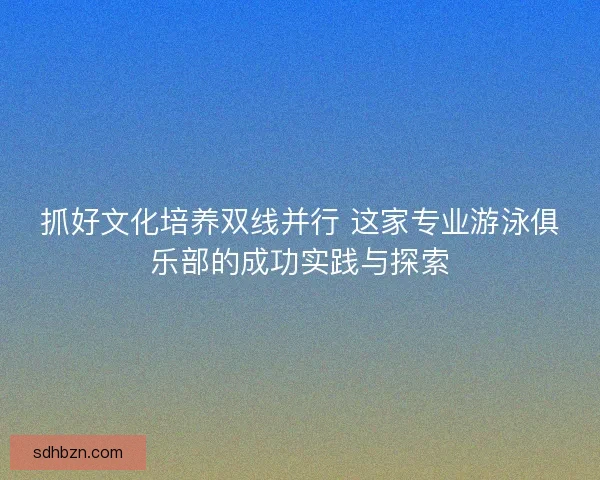 抓好文化培养双线并行 这家专业游泳俱乐部的成功实践与探索