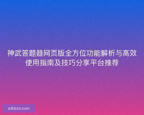 神武答题器网页版全方位功能解析与高效使用指南及技巧分享平台推荐