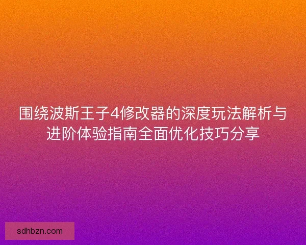 围绕波斯王子4修改器的深度玩法解析与进阶体验指南全面优化技巧分享